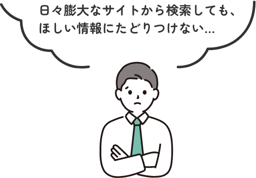 日々膨大なサイトから検索しても、ほしい情報にたどりつけない…